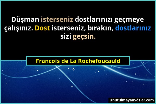 Francois de La Rochefoucauld - Düşman isterseniz dostlarınızı geçmeye çalışınız. Dost isterseniz, bırakın, dostlarınız sizi geçsin....