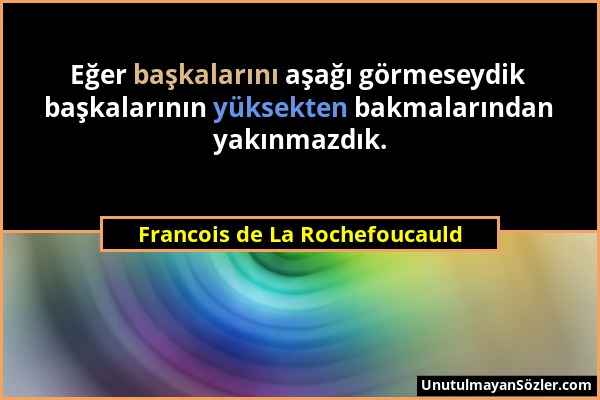 Francois de La Rochefoucauld - Eğer başkalarını aşağı görmeseydik başkalarının yüksekten bakmalarından yakınmazdık....
