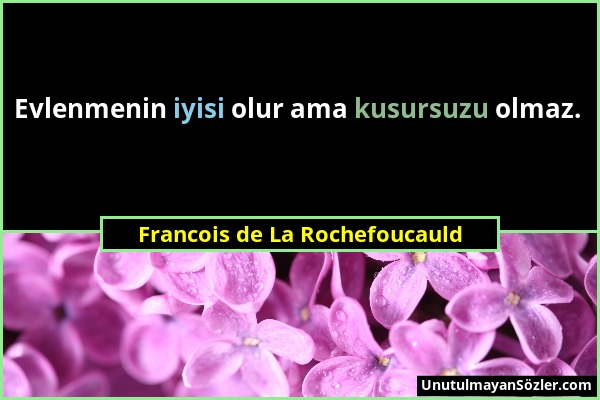 Francois de La Rochefoucauld - Evlenmenin iyisi olur ama kusursuzu olmaz....