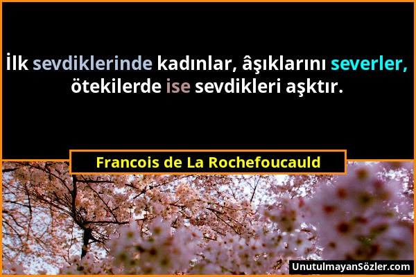 Francois de La Rochefoucauld - İlk sevdiklerinde kadınlar, âşıklarını severler, ötekilerde ise sevdikleri aşktır....