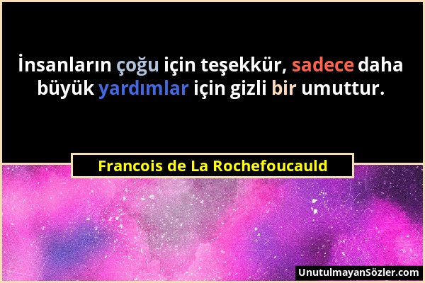 Francois de La Rochefoucauld - İnsanların çoğu için teşekkür, sadece daha büyük yardımlar için gizli bir umuttur....