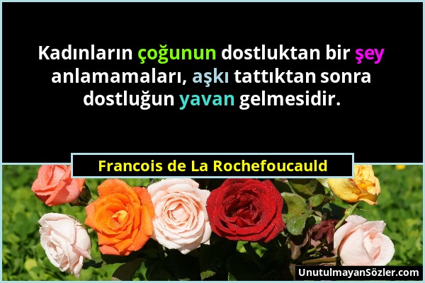 Francois de La Rochefoucauld - Kadınların çoğunun dostluktan bir şey anlamamaları, aşkı tattıktan sonra dostluğun yavan gelmesidir....