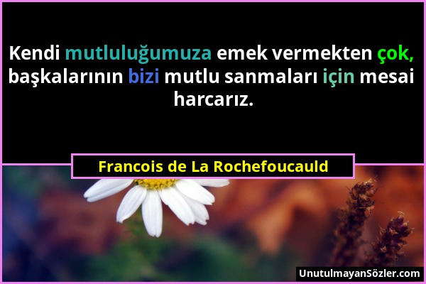 Francois de La Rochefoucauld - Kendi mutluluğumuza emek vermekten çok, başkalarının bizi mutlu sanmaları için mesai harcarız....