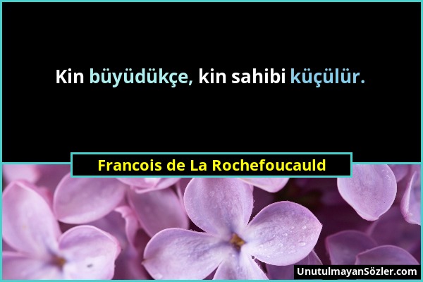 Francois de La Rochefoucauld - Kin büyüdükçe, kin sahibi küçülür....