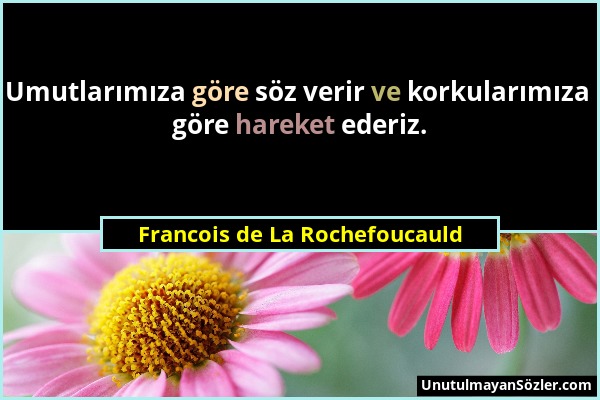 Francois de La Rochefoucauld - Umutlarımıza göre söz verir ve korkularımıza göre hareket ederiz....