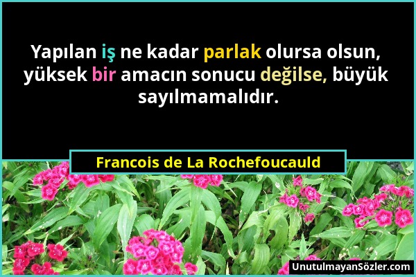 Francois de La Rochefoucauld - Yapılan iş ne kadar parlak olursa olsun, yüksek bir amacın sonucu değilse, büyük sayılmamalıdır....
