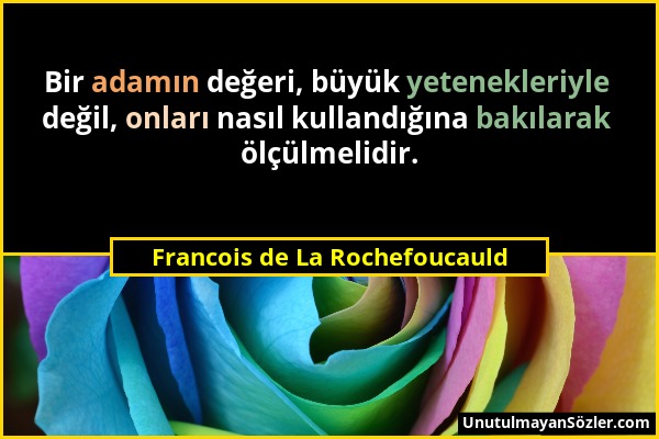 Francois de La Rochefoucauld - Bir adamın değeri, büyük yetenekleriyle değil, onları nasıl kullandığına bakılarak ölçülmelidir....