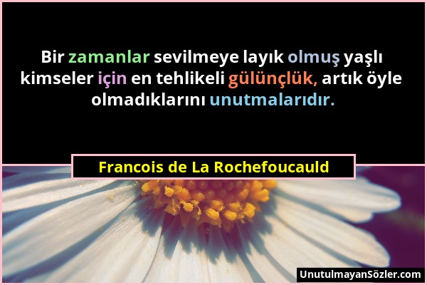 Francois de La Rochefoucauld - Bir zamanlar sevilmeye layık olmuş yaşlı kimseler için en tehlikeli gülünçlük, artık öyle olmadıklarını unutmalarıdır....