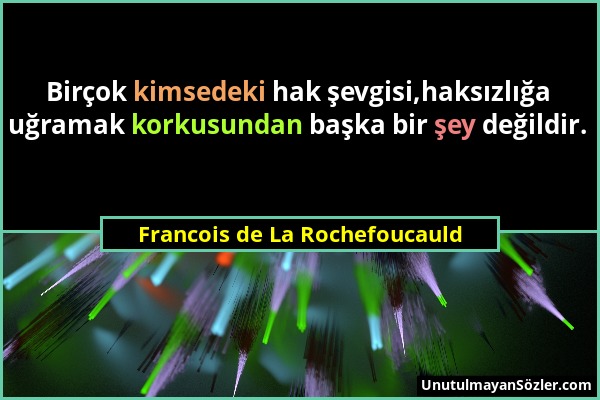Francois de La Rochefoucauld - Birçok kimsedeki hak şevgisi,haksızlığa uğramak korkusundan başka bir şey değildir....