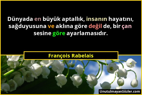 François Rabelais - Dünyada en büyük aptallık, insanın hayatını, sağduyusuna ve aklına göre değil de, bir çan sesine göre ayarlamasıdır....