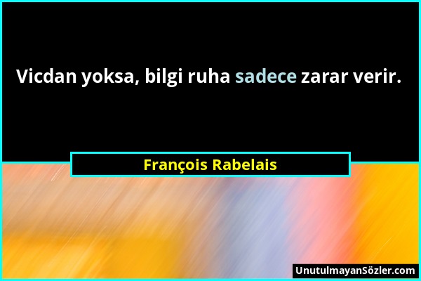 François Rabelais - Vicdan yoksa, bilgi ruha sadece zarar verir....