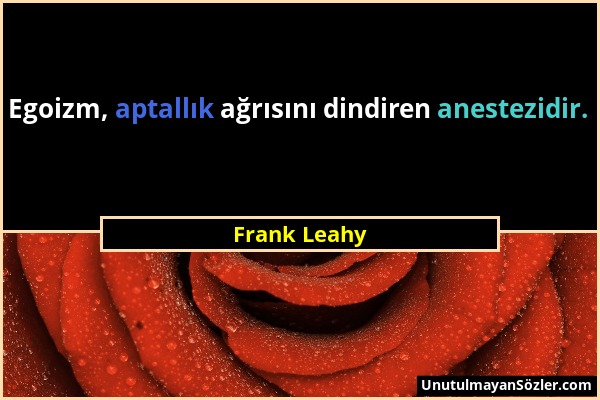 Frank Leahy - Egoizm, aptallık ağrısını dindiren anestezidir....