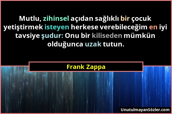 Frank Zappa - Mutlu, zihinsel açıdan sağlıklı bir çocuk yetiştirmek isteyen herkese verebileceğim en iyi tavsiye şudur: Onu bir kiliseden mümkün olduğ...