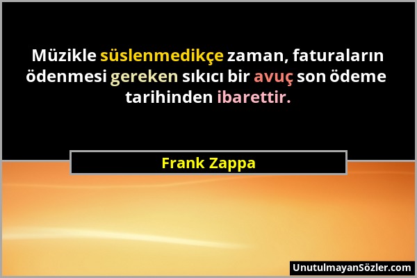 Frank Zappa - Müzikle süslenmedikçe zaman, faturaların ödenmesi gereken sıkıcı bir avuç son ödeme tarihinden ibarettir....