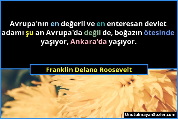 Franklin Delano Roosevelt - Avrupa'nın en değerli ve en enteresan devlet adamı şu an Avrupa'da değil de, boğazın ötesinde yaşıyor, Ankara'da yaşıyor....