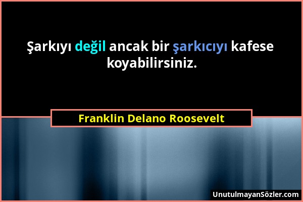 Franklin Delano Roosevelt - Şarkıyı değil ancak bir şarkıcıyı kafese koyabilirsiniz....