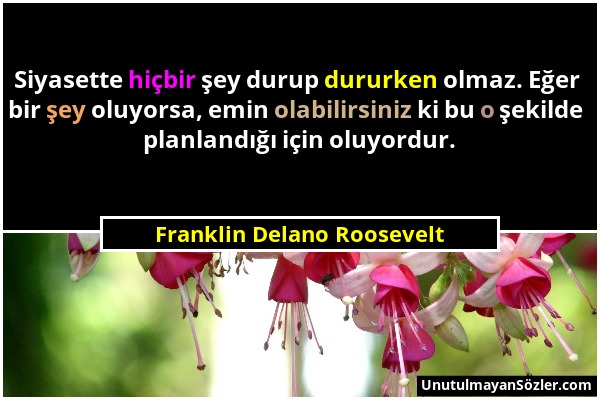 Franklin Delano Roosevelt - Siyasette hiçbir şey durup dururken olmaz. Eğer bir şey oluyorsa, emin olabilirsiniz ki bu o şekilde planlandığı için oluy...