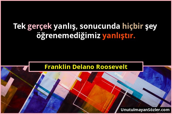 Franklin Delano Roosevelt - Tek gerçek yanlış, sonucunda hiçbir şey öğrenemediğimiz yanlıştır....