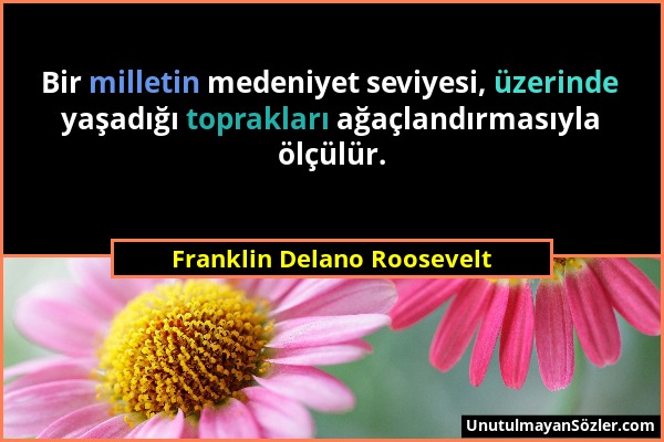 Franklin Delano Roosevelt - Bir milletin medeniyet seviyesi, üzerinde yaşadığı toprakları ağaçlandırmasıyla ölçülür....