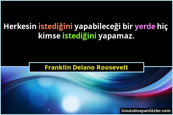 Franklin Delano Roosevelt - Herkesin istediğini yapabileceği bir yerde hiç kimse istediğini yapamaz....