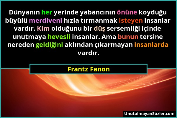 Frantz Fanon - Dünyanın her yerinde yabancının önüne koyduğu büyülü merdiveni hızla tırmanmak isteyen insanlar vardır. Kim olduğunu bir düş sersemliği...