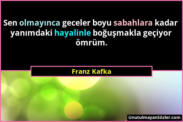 Franz Kafka - Sen olmayınca geceler boyu sabahlara kadar yanımdaki hayalinle boğuşmakla geçiyor ömrüm....