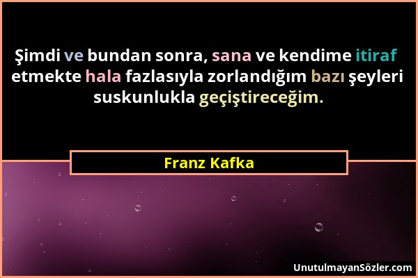 Franz Kafka - Şimdi ve bundan sonra, sana ve kendime itiraf etmekte hala fazlasıyla zorlandığım bazı şeyleri suskunlukla geçiştireceğim....