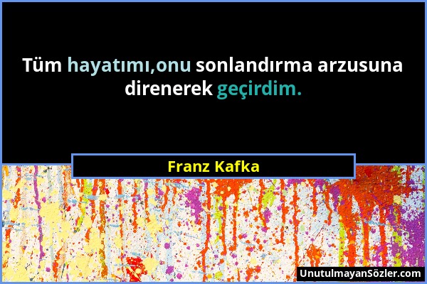 Franz Kafka - Tüm hayatımı,onu sonlandırma arzusuna direnerek geçirdim....