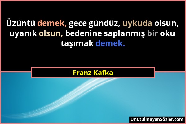 Franz Kafka - Üzüntü demek, gece gündüz, uykuda olsun, uyanık olsun, bedenine saplanmış bir oku taşımak demek....
