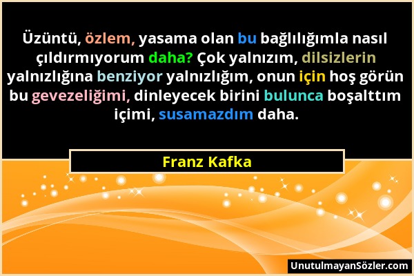 Franz Kafka - Üzüntü, özlem, yasama olan bu bağlılığımla nasıl çıldırmıyorum daha? Çok yalnızım, dilsizlerin yalnızlığına benziyor yalnızlığım, onun i...