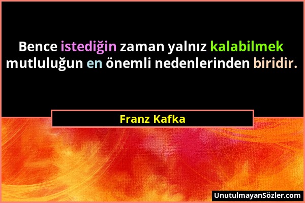 Franz Kafka - Bence istediğin zaman yalnız kalabilmek mutluluğun en önemli nedenlerinden biridir....