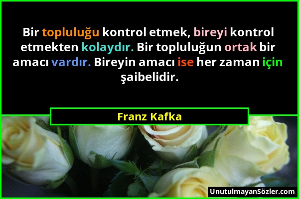 Franz Kafka - Bir topluluğu kontrol etmek, bireyi kontrol etmekten kolaydır. Bir topluluğun ortak bir amacı vardır. Bireyin amacı ise her zaman için ş...