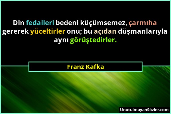 Franz Kafka - Din fedaileri bedeni küçümsemez, çarmıha gererek yüceltirler onu; bu açıdan düşmanlarıyla aynı görüştedirler....