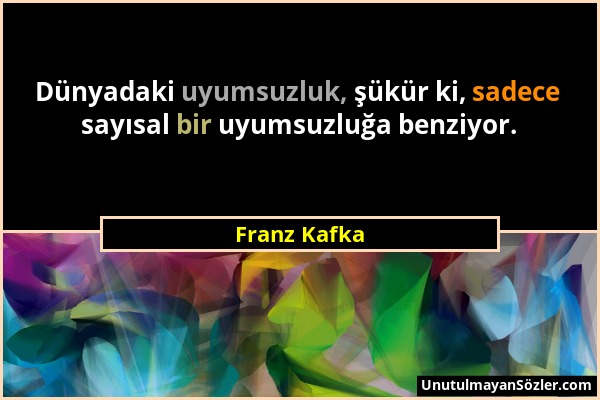 Franz Kafka - Dünyadaki uyumsuzluk, şükür ki, sadece sayısal bir uyumsuzluğa benziyor....