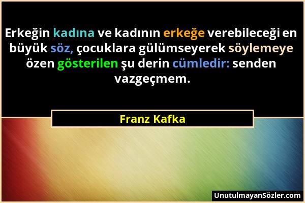 Franz Kafka - Erkeğin kadına ve kadının erkeğe verebileceği en büyük söz, çocuklara gülümseyerek söylemeye özen gösterilen şu derin cümledir: senden v...