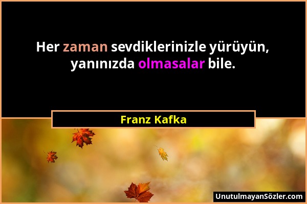 Franz Kafka - Her zaman sevdiklerinizle yürüyün, yanınızda olmasalar bile....