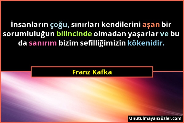 Franz Kafka - İnsanların çoğu, sınırları kendilerini aşan bir sorumluluğun bilincinde olmadan yaşarlar ve bu da sanırım bizim sefilliğimizin kökenidir...