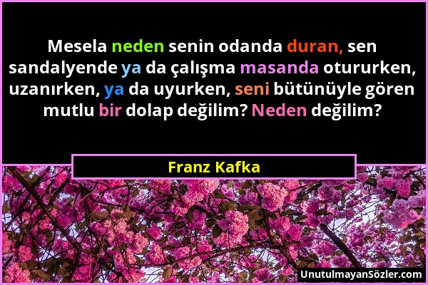 Franz Kafka - Mesela neden senin odanda duran, sen sandalyende ya da çalışma masanda otururken, uzanırken, ya da uyurken, seni bütünüyle gören mutlu b...