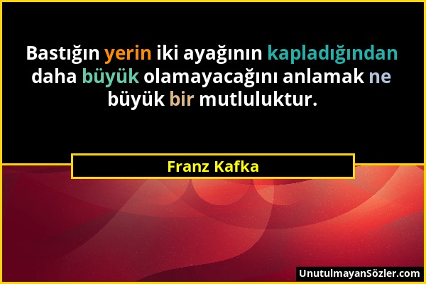 Franz Kafka - Bastığın yerin iki ayağının kapladığından daha büyük olamayacağını anlamak ne büyük bir mutluluktur....