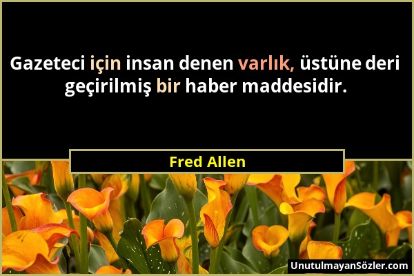 Fred Allen - Gazeteci için insan denen varlık, üstüne deri geçirilmiş bir haber maddesidir....