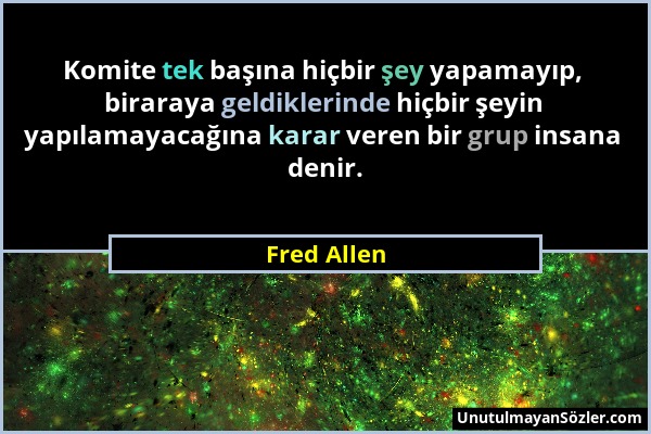 Fred Allen - Komite tek başına hiçbir şey yapamayıp, biraraya geldiklerinde hiçbir şeyin yapılamayacağına karar veren bir grup insana denir....