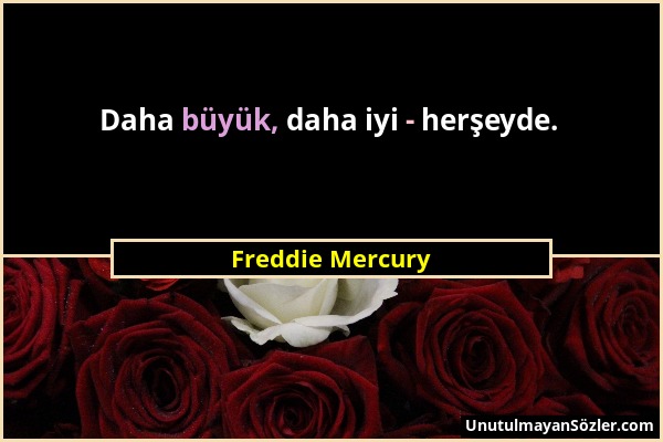 Freddie Mercury - Daha büyük, daha iyi - herşeyde....