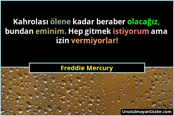 Freddie Mercury - Kahrolası ölene kadar beraber olacağız, bundan eminim. Hep gitmek istiyorum ama izin vermiyorlar!...
