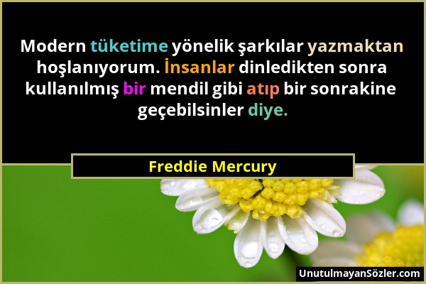 Freddie Mercury - Modern tüketime yönelik şarkılar yazmaktan hoşlanıyorum. İnsanlar dinledikten sonra kullanılmış bir mendil gibi atıp bir sonrakine g...