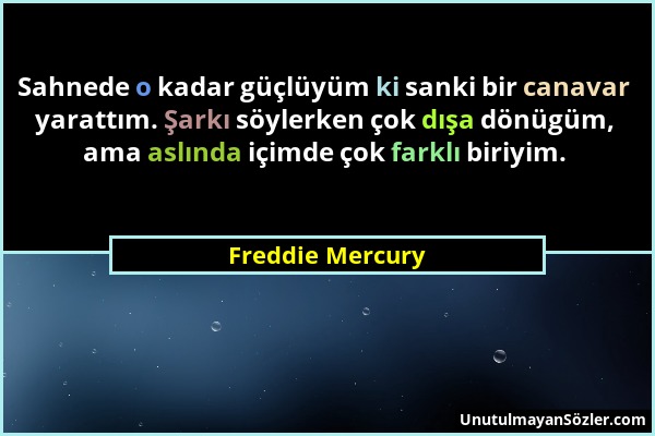 Freddie Mercury - Sahnede o kadar güçlüyüm ki sanki bir canavar yarattım. Şarkı söylerken çok dışa dönügüm, ama aslında içimde çok farklı biriyim....