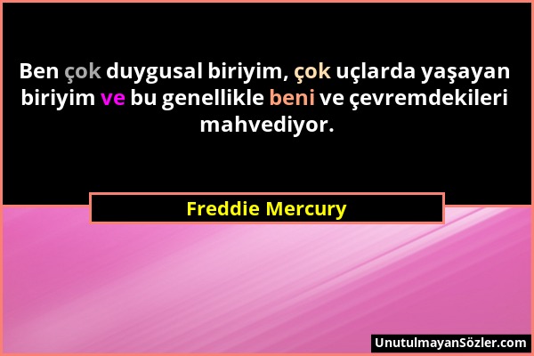 Freddie Mercury - Ben çok duygusal biriyim, çok uçlarda yaşayan biriyim ve bu genellikle beni ve çevremdekileri mahvediyor....