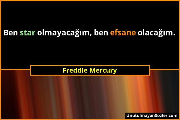 Freddie Mercury - Ben star olmayacağım, ben efsane olacağım....