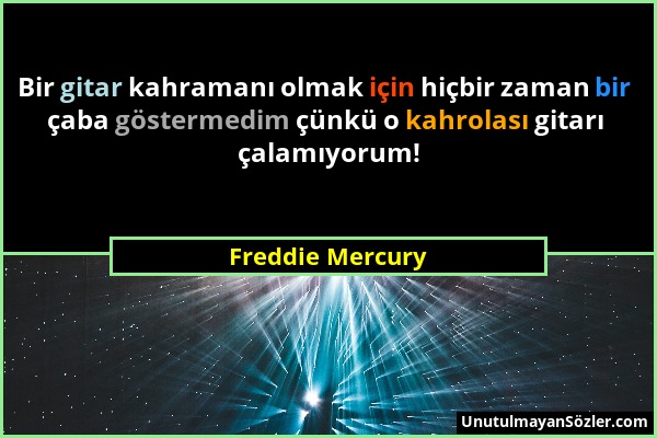 Freddie Mercury - Bir gitar kahramanı olmak için hiçbir zaman bir çaba göstermedim çünkü o kahrolası gitarı çalamıyorum!...