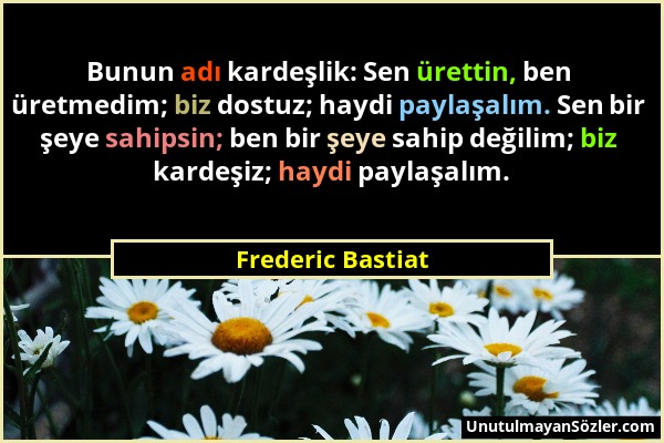Frederic Bastiat - Bunun adı kardeşlik: Sen ürettin, ben üretmedim; biz dostuz; haydi paylaşalım. Sen bir şeye sahipsin; ben bir şeye sahip değilim; b...