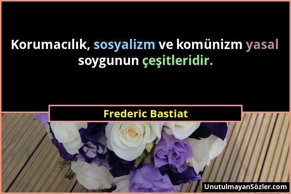 Frederic Bastiat - Korumacılık, sosyalizm ve komünizm yasal soygunun çeşitleridir....